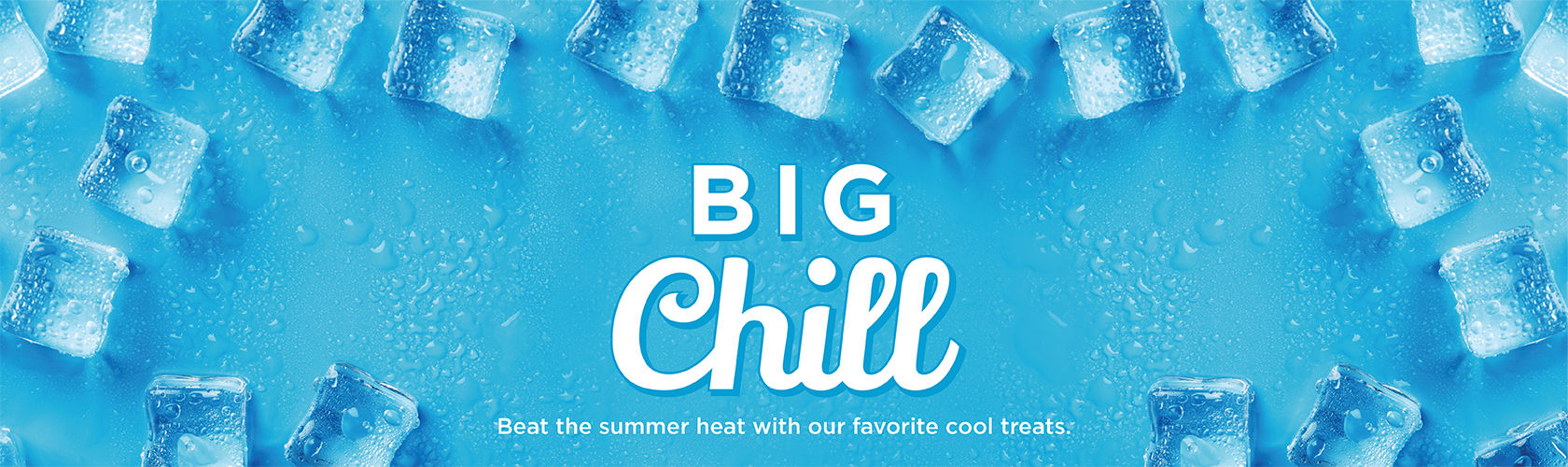 Big Chill - Beat the summer heat with our cool treats.